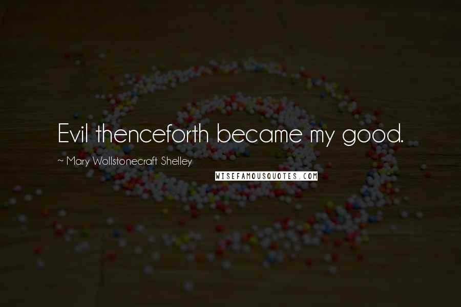 Mary Wollstonecraft Shelley Quotes: Evil thenceforth became my good.