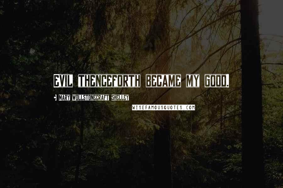 Mary Wollstonecraft Shelley Quotes: Evil thenceforth became my good.