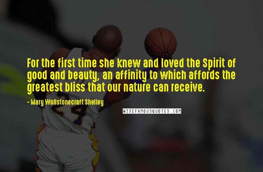 Mary Wollstonecraft Shelley Quotes: For the first time she knew and loved the Spirit of good and beauty, an affinity to which affords the greatest bliss that our nature can receive.