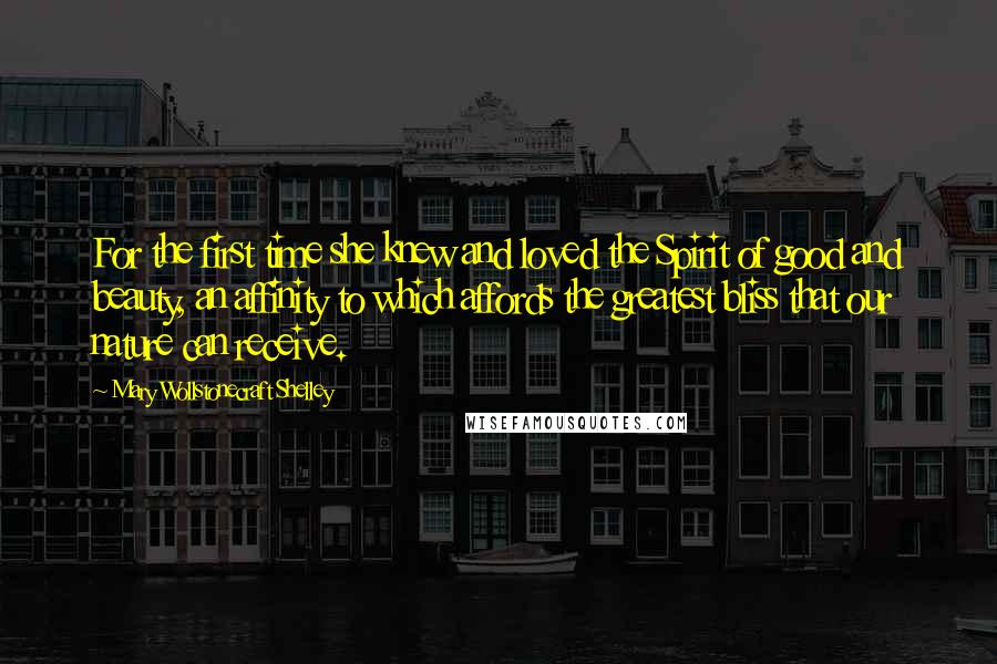 Mary Wollstonecraft Shelley Quotes: For the first time she knew and loved the Spirit of good and beauty, an affinity to which affords the greatest bliss that our nature can receive.