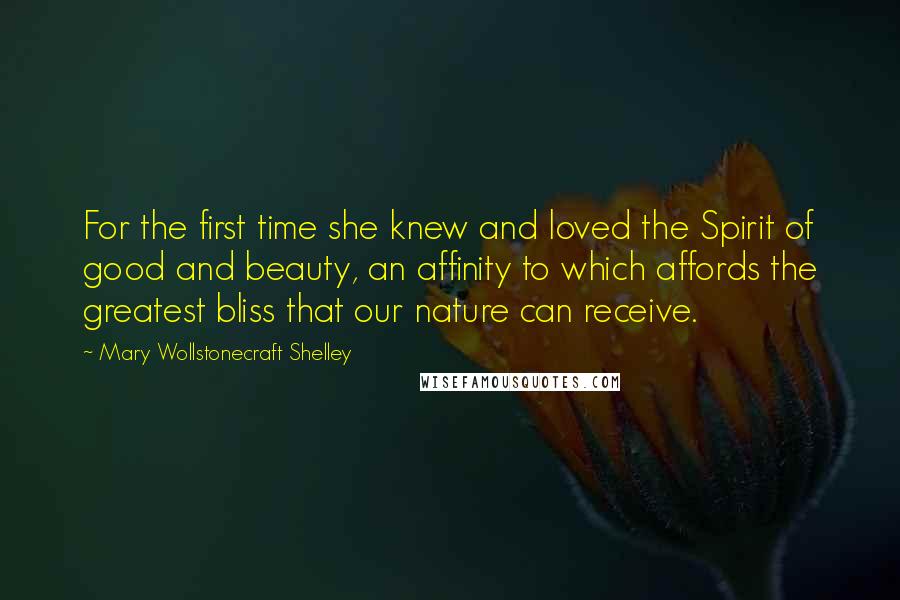 Mary Wollstonecraft Shelley Quotes: For the first time she knew and loved the Spirit of good and beauty, an affinity to which affords the greatest bliss that our nature can receive.