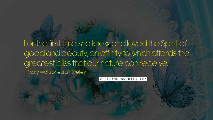 Mary Wollstonecraft Shelley Quotes: For the first time she knew and loved the Spirit of good and beauty, an affinity to which affords the greatest bliss that our nature can receive.