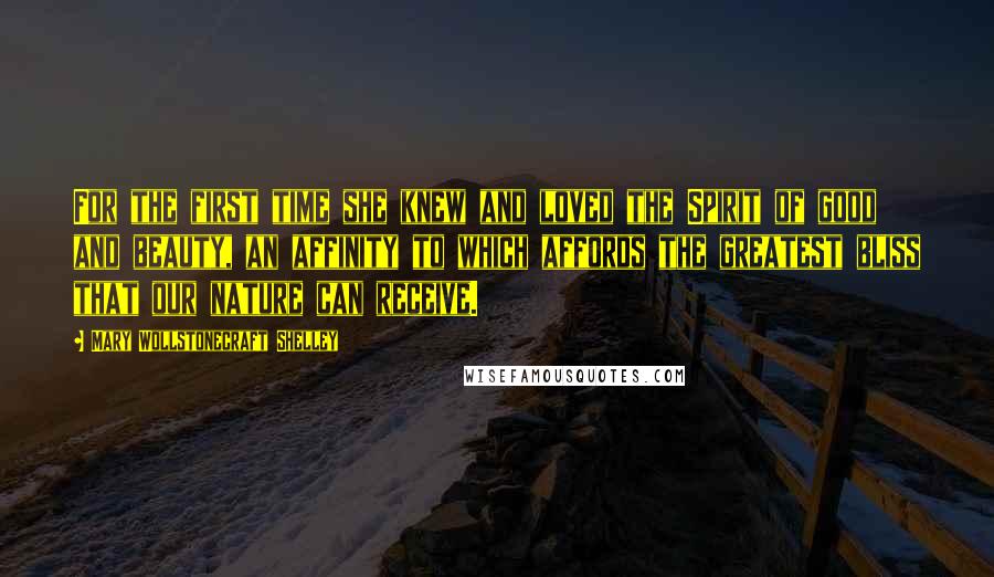 Mary Wollstonecraft Shelley Quotes: For the first time she knew and loved the Spirit of good and beauty, an affinity to which affords the greatest bliss that our nature can receive.