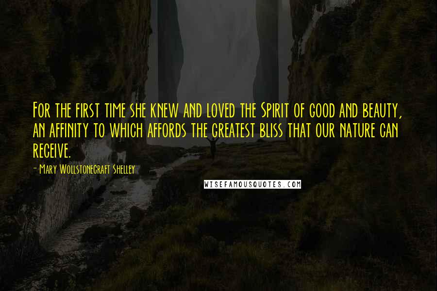 Mary Wollstonecraft Shelley Quotes: For the first time she knew and loved the Spirit of good and beauty, an affinity to which affords the greatest bliss that our nature can receive.