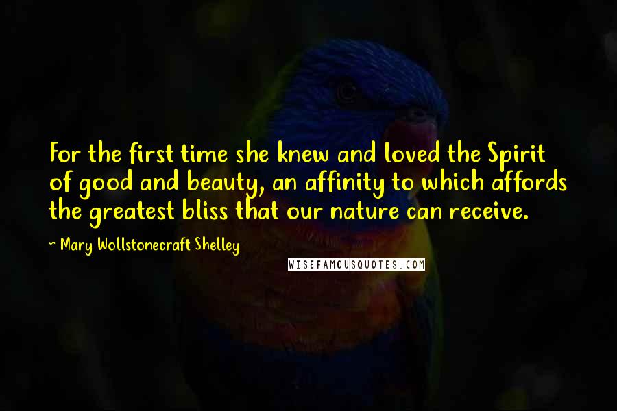 Mary Wollstonecraft Shelley Quotes: For the first time she knew and loved the Spirit of good and beauty, an affinity to which affords the greatest bliss that our nature can receive.