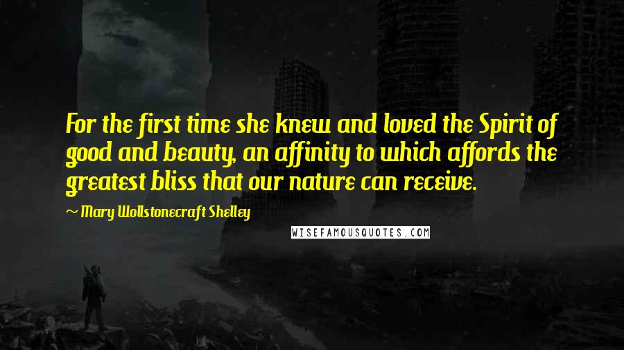 Mary Wollstonecraft Shelley Quotes: For the first time she knew and loved the Spirit of good and beauty, an affinity to which affords the greatest bliss that our nature can receive.