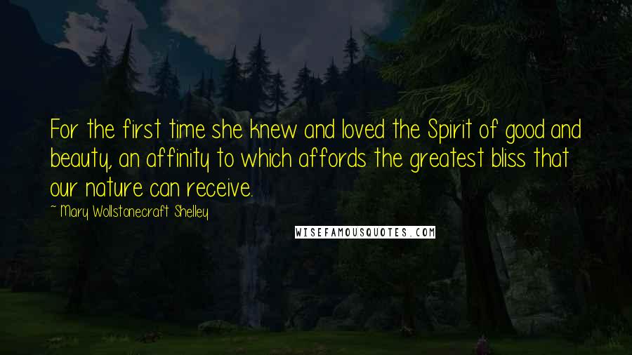 Mary Wollstonecraft Shelley Quotes: For the first time she knew and loved the Spirit of good and beauty, an affinity to which affords the greatest bliss that our nature can receive.