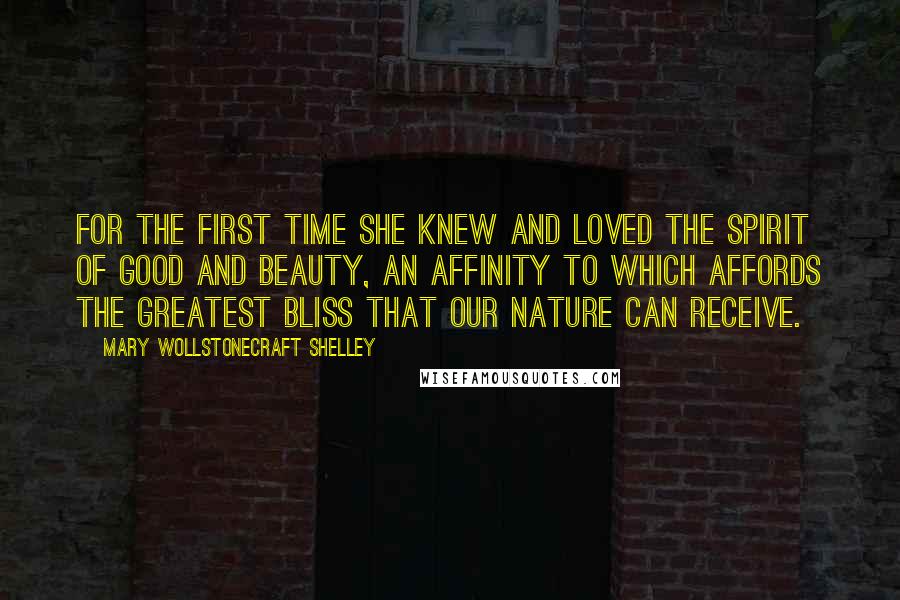 Mary Wollstonecraft Shelley Quotes: For the first time she knew and loved the Spirit of good and beauty, an affinity to which affords the greatest bliss that our nature can receive.