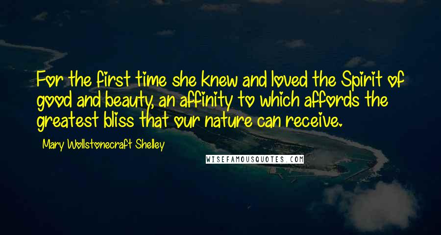 Mary Wollstonecraft Shelley Quotes: For the first time she knew and loved the Spirit of good and beauty, an affinity to which affords the greatest bliss that our nature can receive.