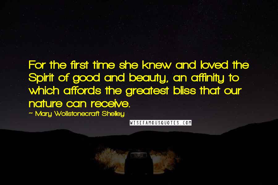 Mary Wollstonecraft Shelley Quotes: For the first time she knew and loved the Spirit of good and beauty, an affinity to which affords the greatest bliss that our nature can receive.