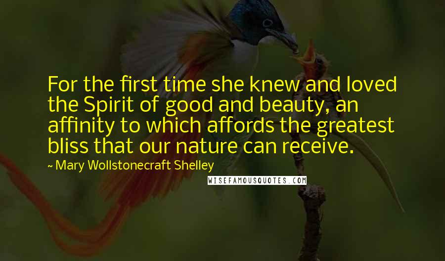 Mary Wollstonecraft Shelley Quotes: For the first time she knew and loved the Spirit of good and beauty, an affinity to which affords the greatest bliss that our nature can receive.