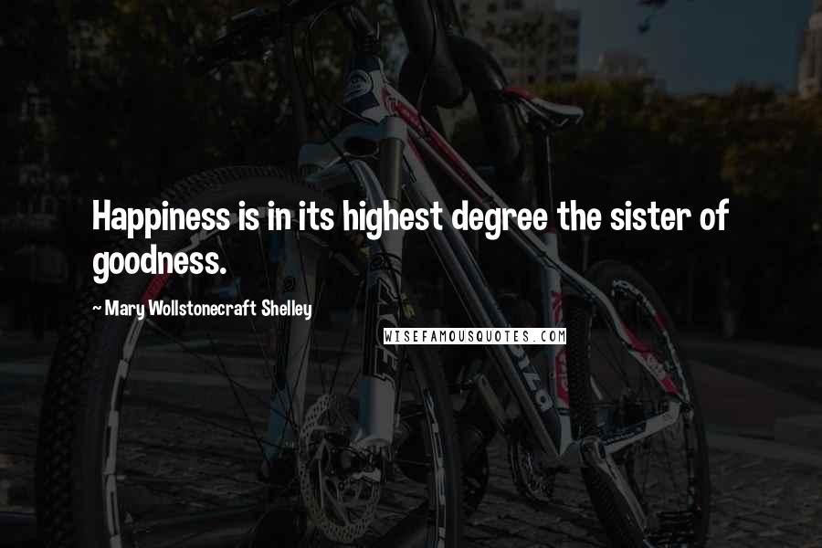 Mary Wollstonecraft Shelley Quotes: Happiness is in its highest degree the sister of goodness.