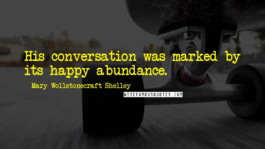 Mary Wollstonecraft Shelley Quotes: His conversation was marked by its happy abundance.