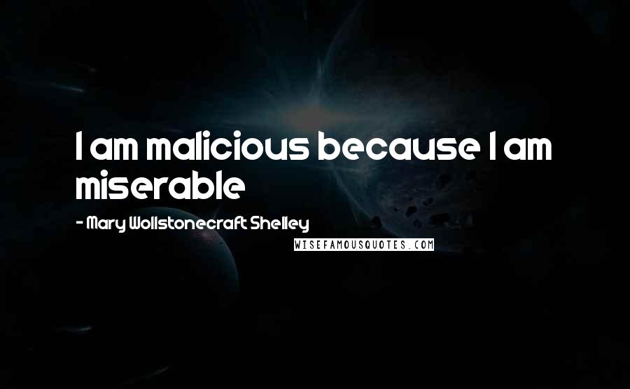 Mary Wollstonecraft Shelley Quotes: I am malicious because I am miserable