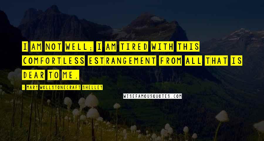 Mary Wollstonecraft Shelley Quotes: I am not well; I am tired with this comfortless estrangement from all that is dear to me.