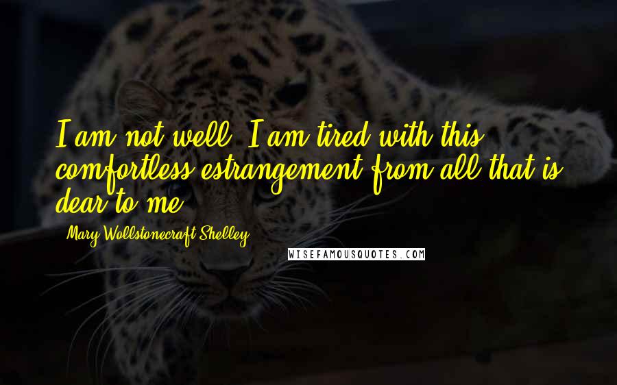 Mary Wollstonecraft Shelley Quotes: I am not well; I am tired with this comfortless estrangement from all that is dear to me.