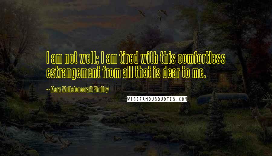 Mary Wollstonecraft Shelley Quotes: I am not well; I am tired with this comfortless estrangement from all that is dear to me.