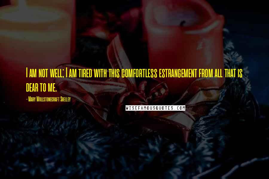 Mary Wollstonecraft Shelley Quotes: I am not well; I am tired with this comfortless estrangement from all that is dear to me.
