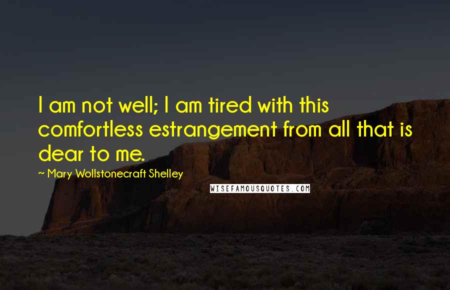 Mary Wollstonecraft Shelley Quotes: I am not well; I am tired with this comfortless estrangement from all that is dear to me.