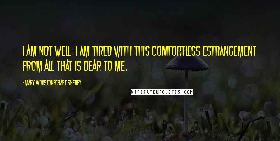 Mary Wollstonecraft Shelley Quotes: I am not well; I am tired with this comfortless estrangement from all that is dear to me.