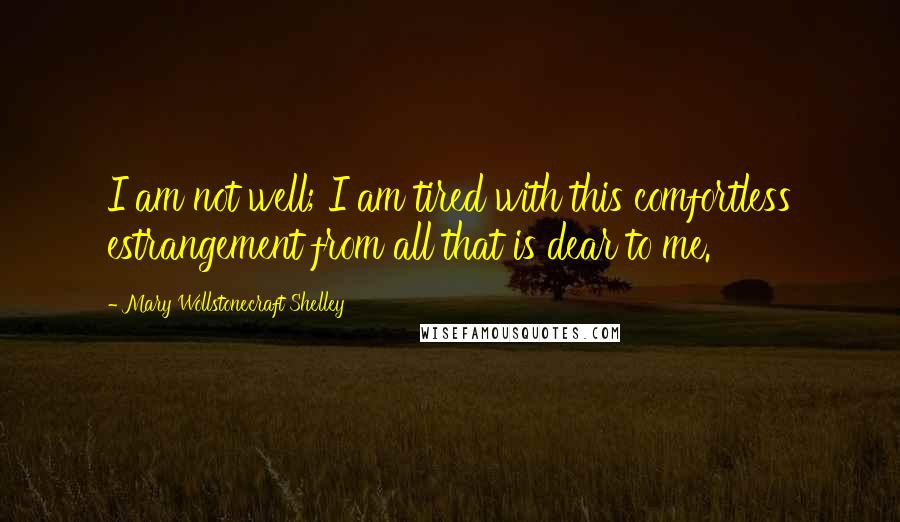 Mary Wollstonecraft Shelley Quotes: I am not well; I am tired with this comfortless estrangement from all that is dear to me.