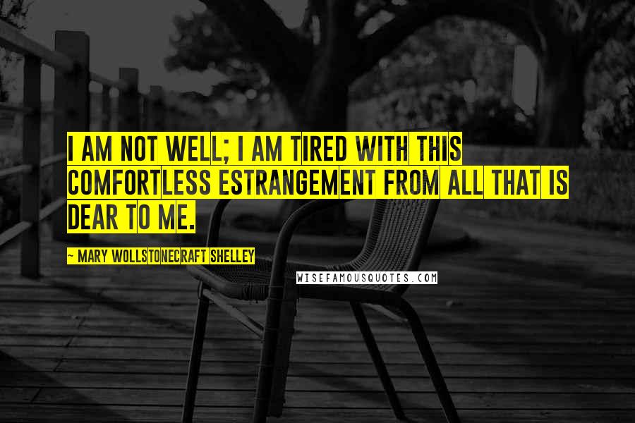 Mary Wollstonecraft Shelley Quotes: I am not well; I am tired with this comfortless estrangement from all that is dear to me.