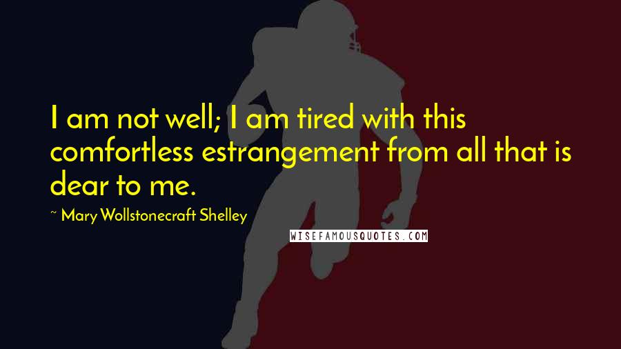 Mary Wollstonecraft Shelley Quotes: I am not well; I am tired with this comfortless estrangement from all that is dear to me.