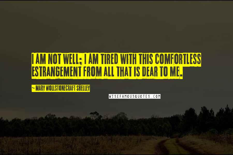 Mary Wollstonecraft Shelley Quotes: I am not well; I am tired with this comfortless estrangement from all that is dear to me.