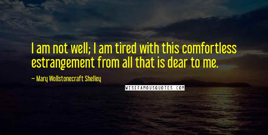 Mary Wollstonecraft Shelley Quotes: I am not well; I am tired with this comfortless estrangement from all that is dear to me.