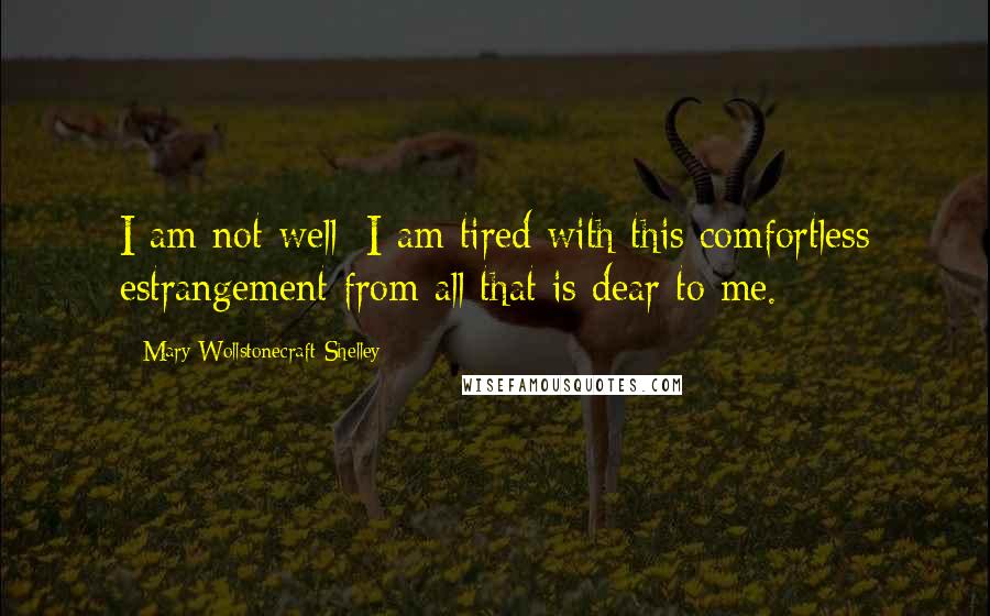 Mary Wollstonecraft Shelley Quotes: I am not well; I am tired with this comfortless estrangement from all that is dear to me.
