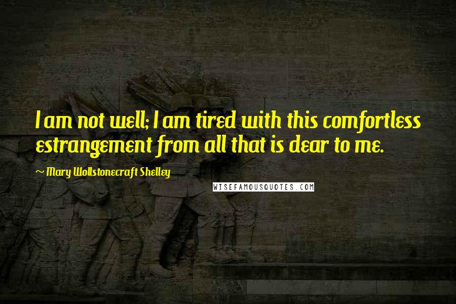 Mary Wollstonecraft Shelley Quotes: I am not well; I am tired with this comfortless estrangement from all that is dear to me.