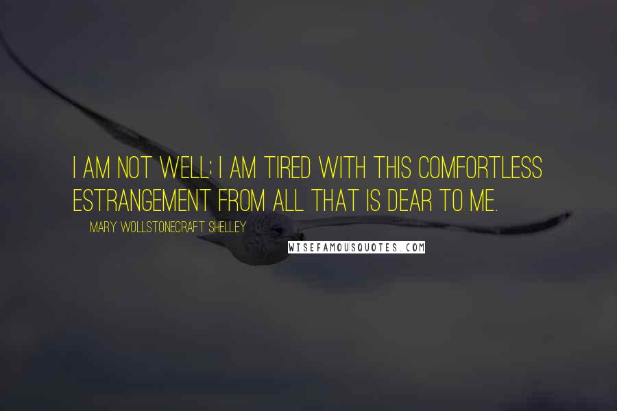 Mary Wollstonecraft Shelley Quotes: I am not well; I am tired with this comfortless estrangement from all that is dear to me.