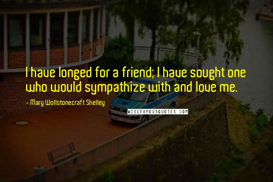 Mary Wollstonecraft Shelley Quotes: I have longed for a friend; I have sought one who would sympathize with and love me.