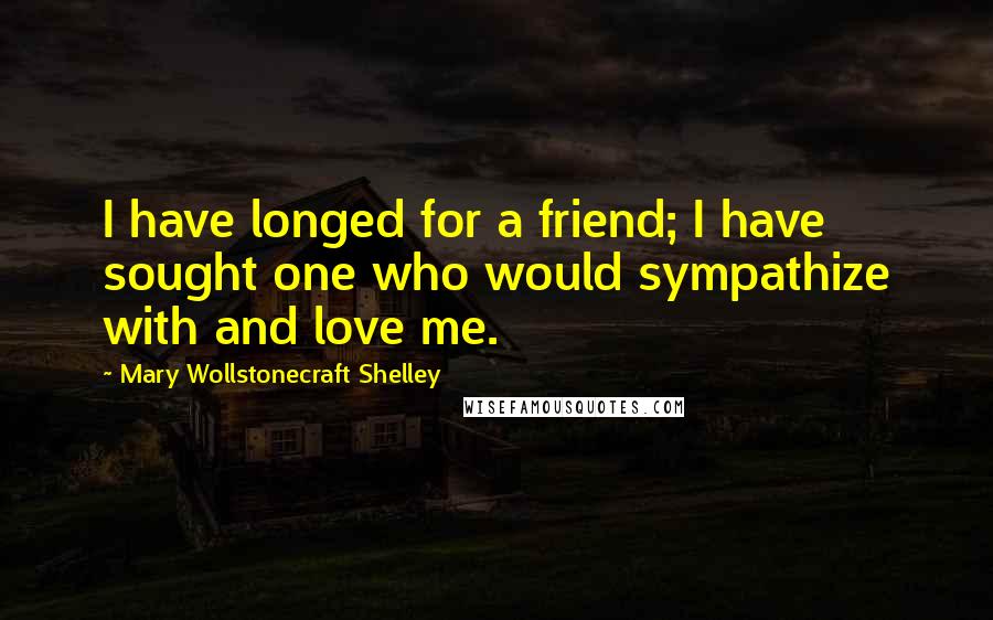 Mary Wollstonecraft Shelley Quotes: I have longed for a friend; I have sought one who would sympathize with and love me.