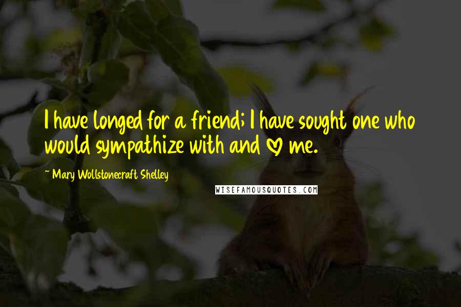 Mary Wollstonecraft Shelley Quotes: I have longed for a friend; I have sought one who would sympathize with and love me.