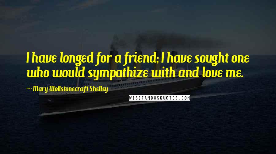 Mary Wollstonecraft Shelley Quotes: I have longed for a friend; I have sought one who would sympathize with and love me.