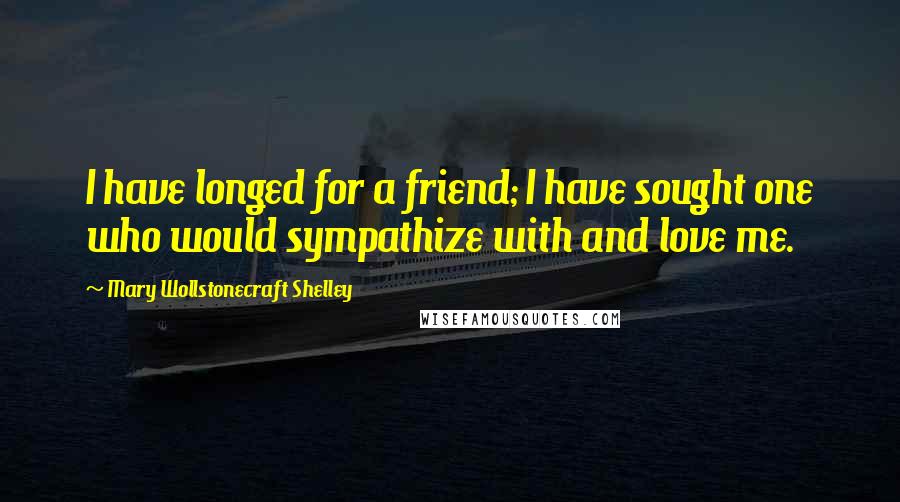 Mary Wollstonecraft Shelley Quotes: I have longed for a friend; I have sought one who would sympathize with and love me.