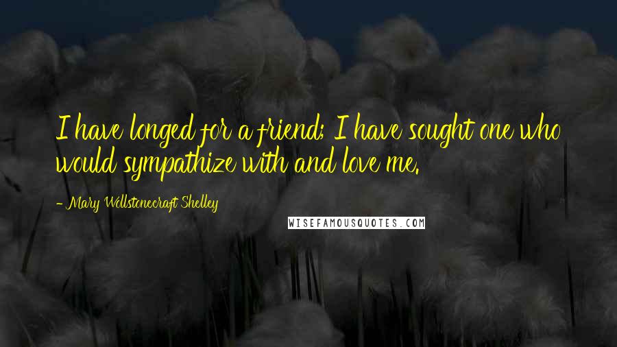 Mary Wollstonecraft Shelley Quotes: I have longed for a friend; I have sought one who would sympathize with and love me.