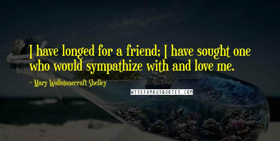 Mary Wollstonecraft Shelley Quotes: I have longed for a friend; I have sought one who would sympathize with and love me.