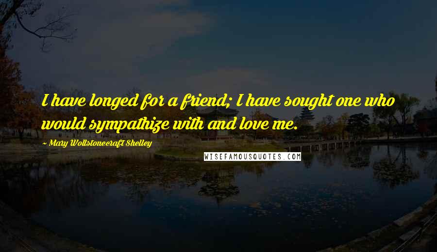 Mary Wollstonecraft Shelley Quotes: I have longed for a friend; I have sought one who would sympathize with and love me.