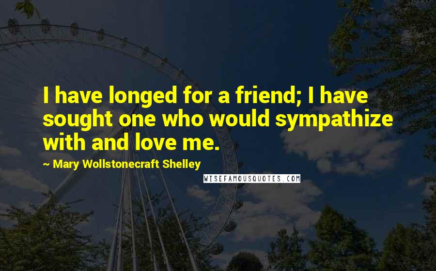 Mary Wollstonecraft Shelley Quotes: I have longed for a friend; I have sought one who would sympathize with and love me.