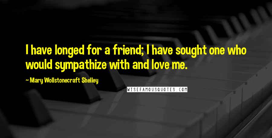 Mary Wollstonecraft Shelley Quotes: I have longed for a friend; I have sought one who would sympathize with and love me.