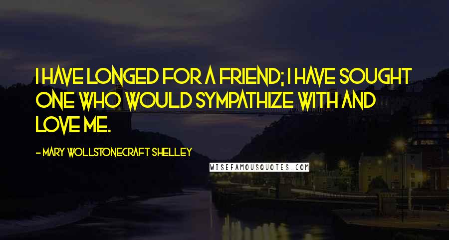 Mary Wollstonecraft Shelley Quotes: I have longed for a friend; I have sought one who would sympathize with and love me.