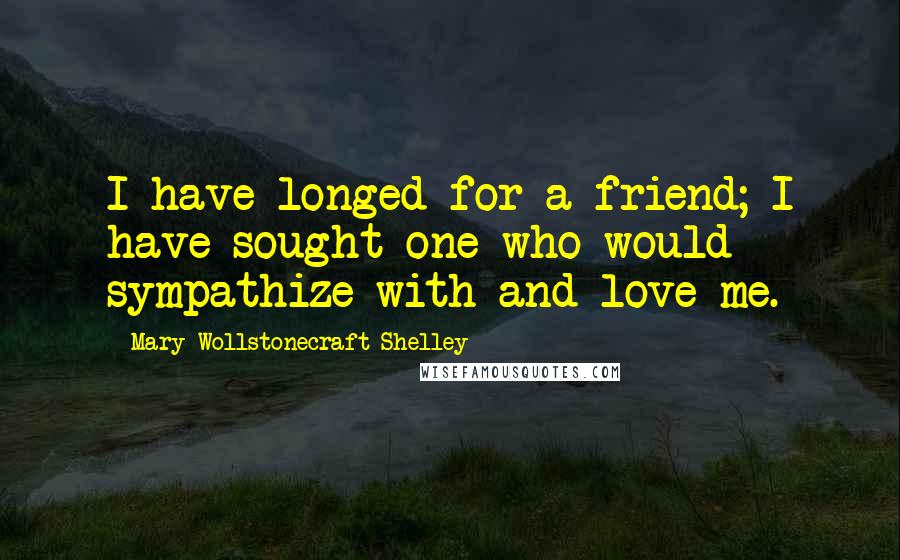 Mary Wollstonecraft Shelley Quotes: I have longed for a friend; I have sought one who would sympathize with and love me.