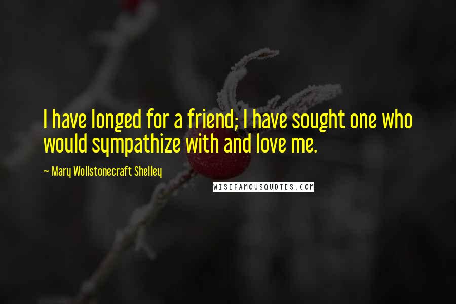 Mary Wollstonecraft Shelley Quotes: I have longed for a friend; I have sought one who would sympathize with and love me.