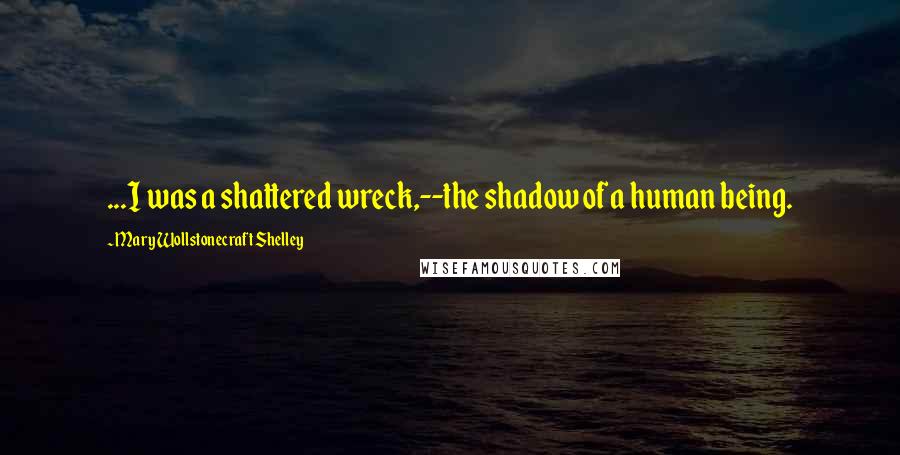 Mary Wollstonecraft Shelley Quotes: ...I was a shattered wreck,--the shadow of a human being.