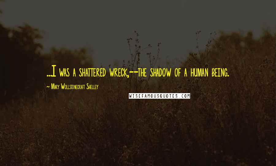 Mary Wollstonecraft Shelley Quotes: ...I was a shattered wreck,--the shadow of a human being.