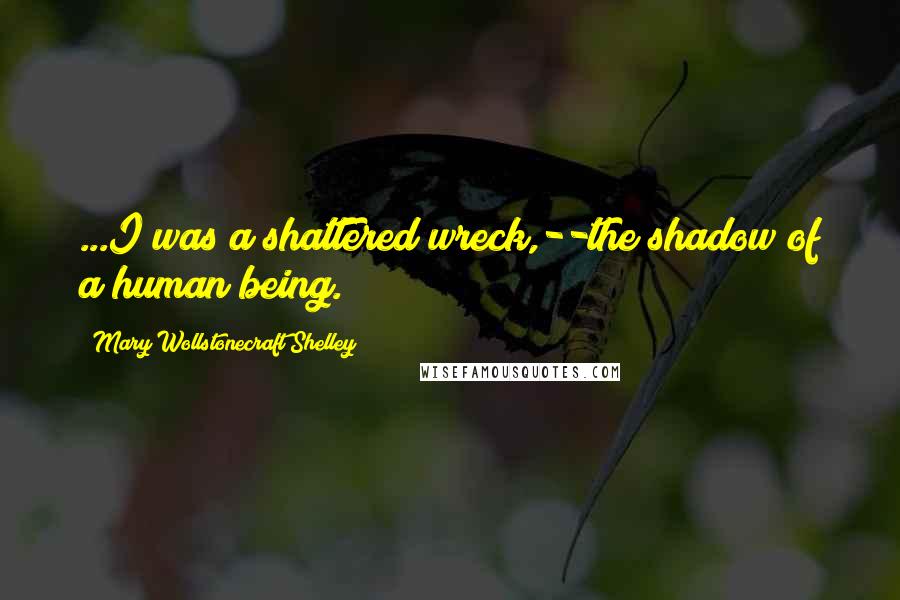 Mary Wollstonecraft Shelley Quotes: ...I was a shattered wreck,--the shadow of a human being.