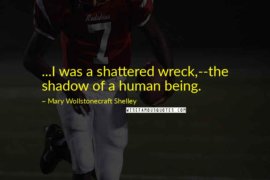 Mary Wollstonecraft Shelley Quotes: ...I was a shattered wreck,--the shadow of a human being.