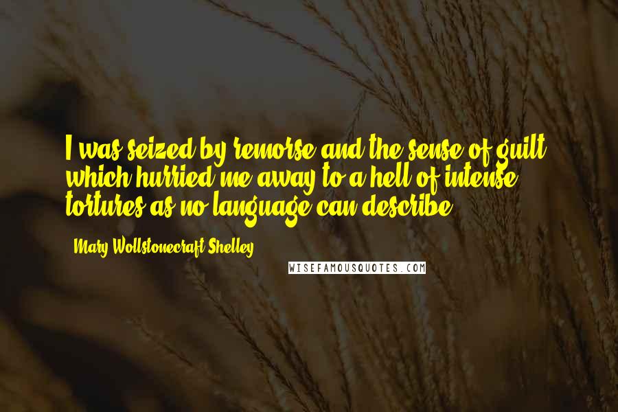 Mary Wollstonecraft Shelley Quotes: I was seized by remorse and the sense of guilt, which hurried me away to a hell of intense tortures as no language can describe